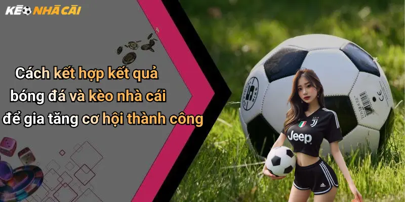 Cách kết hợp kết quả bóng đá và kèo nhà cái để gia tăng cơ hội thành công
