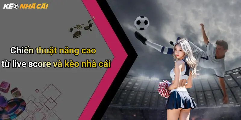 Chiến thuật nâng cao từ live score và kèo nhà cái