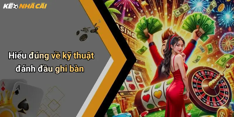 Hiểu đúng về kỹ thuật đánh đầu ghi bàn