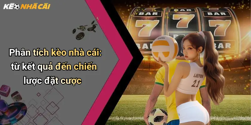 Phân tích kèo nhà cái: từ kết quả đến chiến lược đặt cược