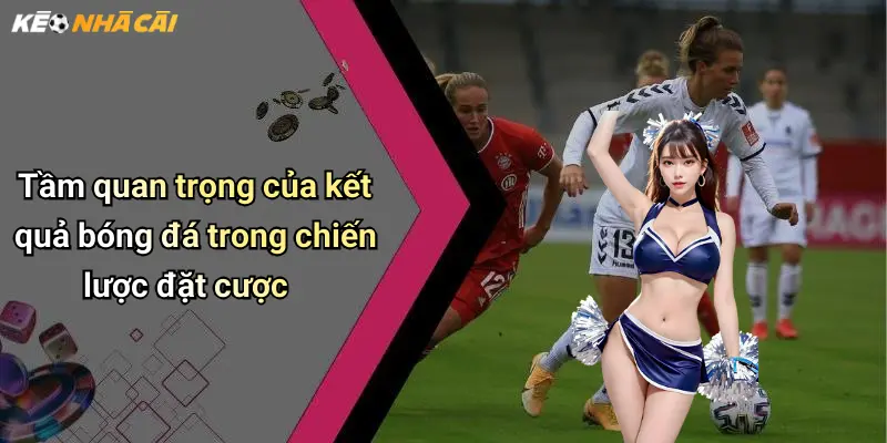 Tầm quan trọng của kết quả bóng đá trong chiến lược đặt cược