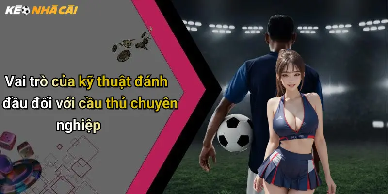 Vai trò của kỹ thuật đánh đầu đối với cầu thủ chuyên nghiệp
