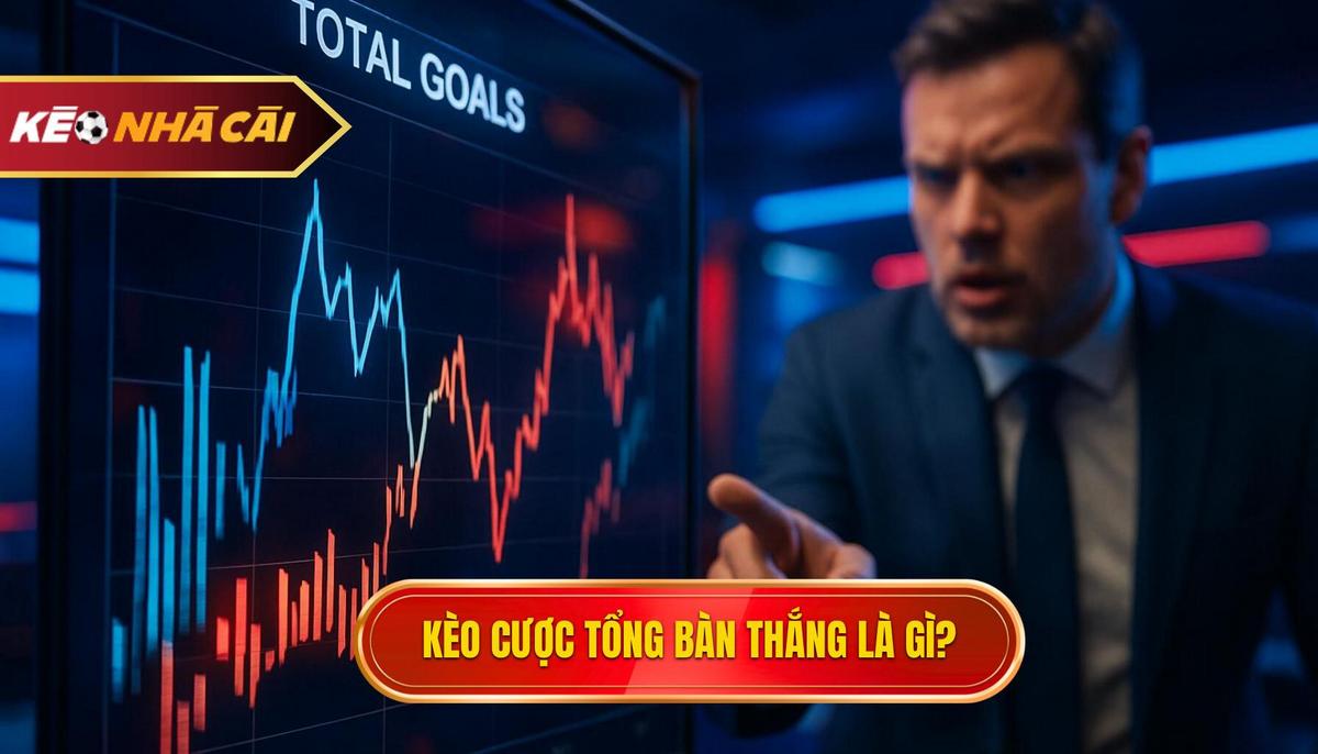 Kèo Cược Tổng Bàn Thắng Là Gì_ Định Nghĩa và Cơ Chế Hoạt Động