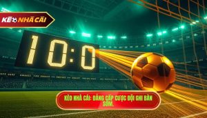 Kèo cược đội ghi bàn trong 10 phút đầu - Bí quyết thắng lớn