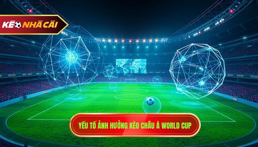 Phân Tích Đa Chiều: Các Yếu Tố Ảnh Hưởng Đến Kèo Châu Á Tại World Cup
