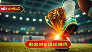 Kèo cầu thủ ghi bàn cuối cùng: Kinh nghiệm soi kèo chuẩn từ chuyên gia