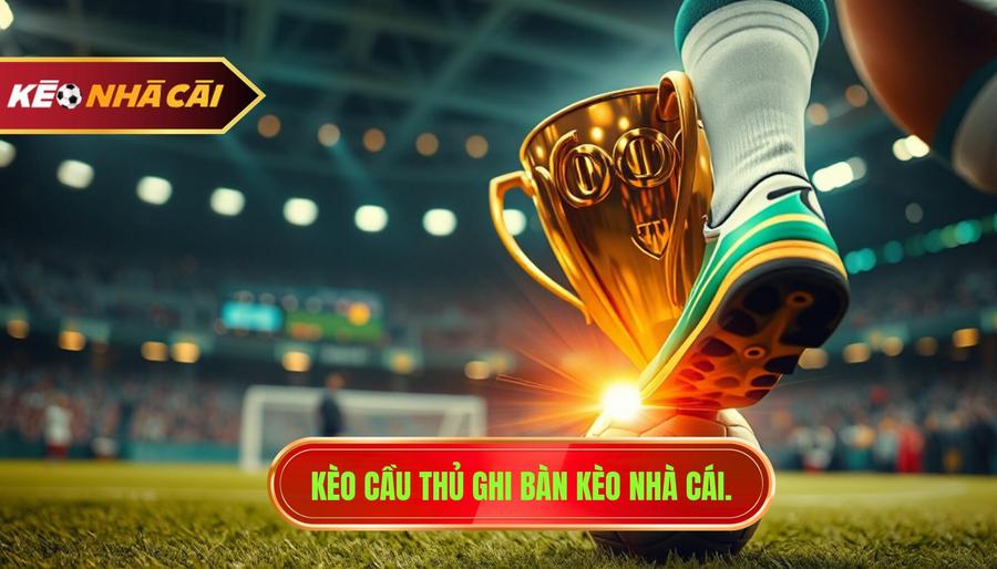 Kèo cầu thủ ghi bàn cuối cùng: Kinh nghiệm soi kèo chuẩn từ chuyên gia